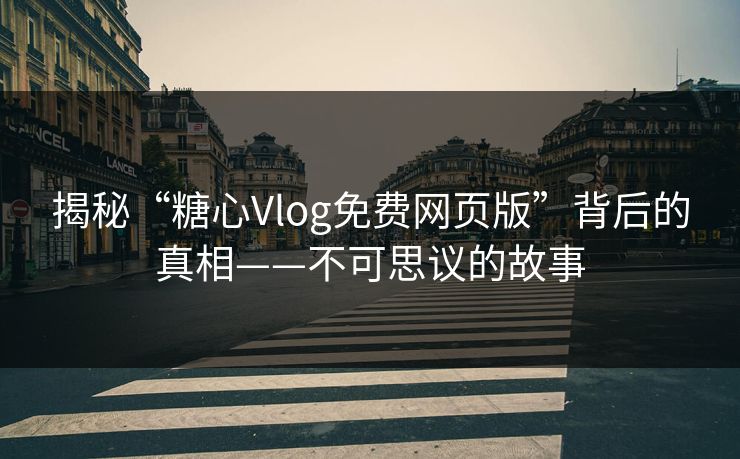 揭秘“糖心Vlog免费网页版”背后的真相——不可思议的故事 揭秘“糖心Vlog免费网页版”背后的真相——不可思议的故事