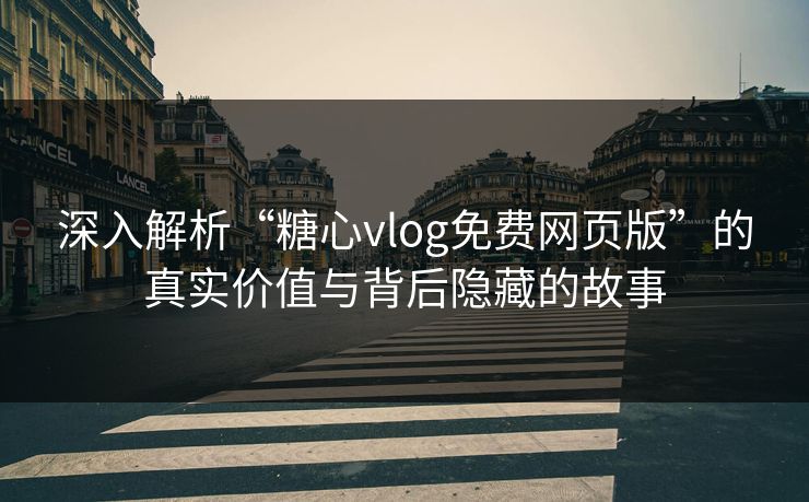 深入解析“糖心vlog免费网页版”的真实价值与背后隐藏的故事