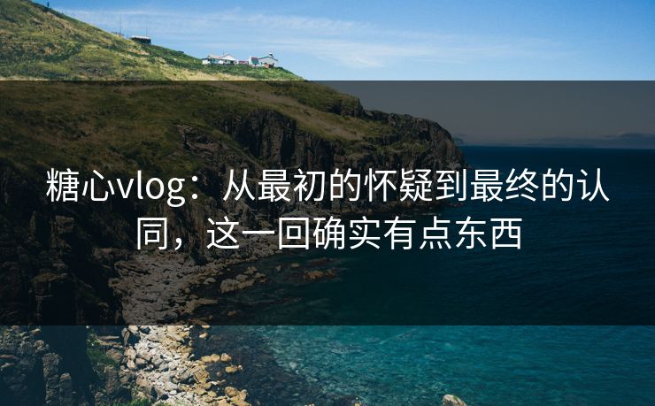 糖心vlog:从最初的怀疑到最终的认同,这一回确实有点东西 糖心vlog:从最初的怀疑到最终的认同,这一回确实有点东西