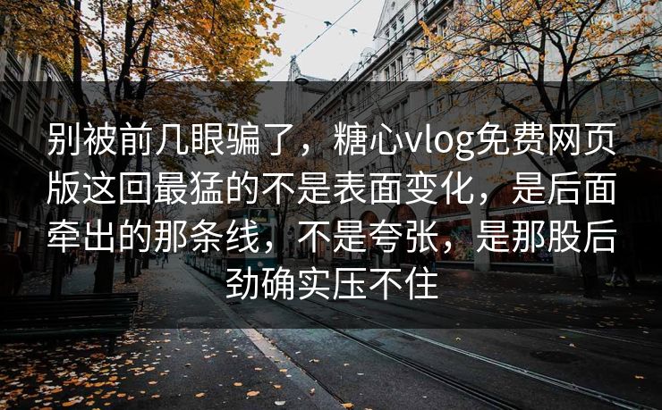 别被前几眼骗了,糖心vlog免费网页版这回最猛的不是表面变化,是后面牵出的那条线,不是夸张,是那股后劲确实压不住 别被前几眼骗了,糖心vlog免费网页版这回最猛的不是表面变化,是后面牵出的那条线,不是夸张,是那股后劲确实压不住