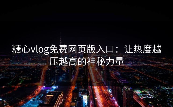 糖心vlog免费网页版入口：让热度越压越高的神秘力量