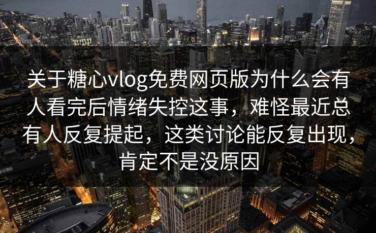 关于糖心vlog免费网页版为什么会有人看完后情绪失控这事,难怪最近总有人反复提起,这类讨论能反复出现,肯定不是没原因 关于糖心vlog免费网页版为什么会有人看完后情绪失控这事,难怪最近总有人反复提起,这类讨论能反复出现,肯定不是没原因