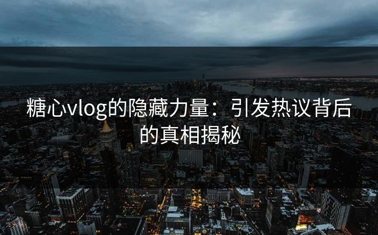 糖心vlog的隐藏力量:引发热议背后的真相揭秘 糖心vlog的隐藏力量:引发热议背后的真相揭秘