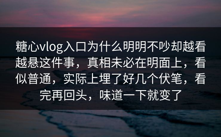 糖心vlog入口为什么明明不吵却越看越悬这件事,真相未必在明面上,看似普通,实际上埋了好几个伏笔,看完再回头,味道一下就变了 糖心vlog入口为什么明明不吵却越看越悬这件事,真相未必在明面上,看似普通,实际上埋了好几个伏笔,看完再回头,味道一下就变了