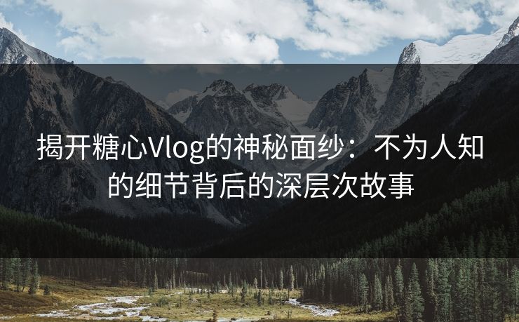揭开糖心Vlog的神秘面纱:不为人知的细节背后的深层次故事 揭开糖心Vlog的神秘面纱:不为人知的细节背后的深层次故事