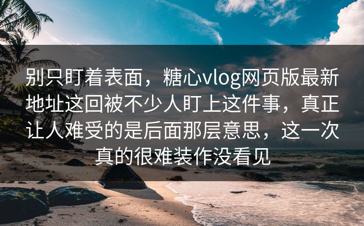 别只盯着表面,糖心vlog网页版最新地址这回被不少人盯上这件事,真正让人难受的是后面那层意思,这一次真的很难装作没看见 别只盯着表面,糖心vlog网页版最新地址这回被不少人盯上这件事,真正让人难受的是后面那层意思,这一次真的很难装作没看见