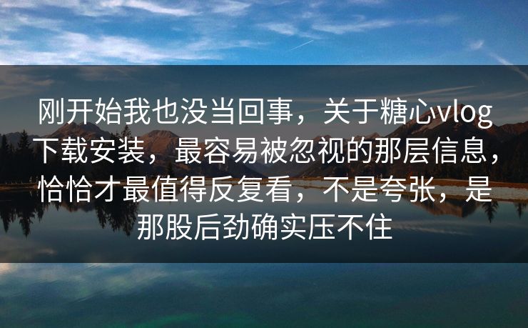 刚开始我也没当回事,关于糖心vlog下载安装,最容易被忽视的那层信息,恰恰才最值得反复看,不是夸张,是那股后劲确实压不住 刚开始我也没当回事,关于糖心vlog下载安装,最容易被忽视的那层信息,恰恰才最值得反复看,不是夸张,是那股后劲确实压不住