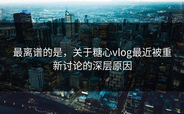 最离谱的是,关于糖心vlog最近被重新讨论的深层原因 最离谱的是,关于糖心vlog最近被重新讨论的深层原因
