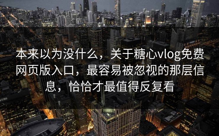 本来以为没什么,关于糖心vlog免费网页版入口,最容易被忽视的那层信息,恰恰才最值得反复看 本来以为没什么,关于糖心vlog免费网页版入口,最容易被忽视的那层信息,恰恰才最值得反复看
