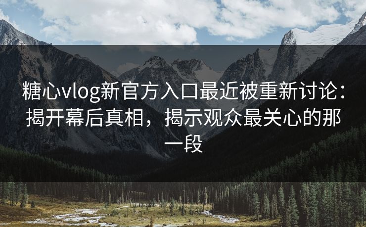 糖心vlog新官方入口最近被重新讨论:揭开幕后真相,揭示观众最关心的那一段 糖心vlog新官方入口最近被重新讨论:揭开幕后真相,揭示观众最关心的那一段
