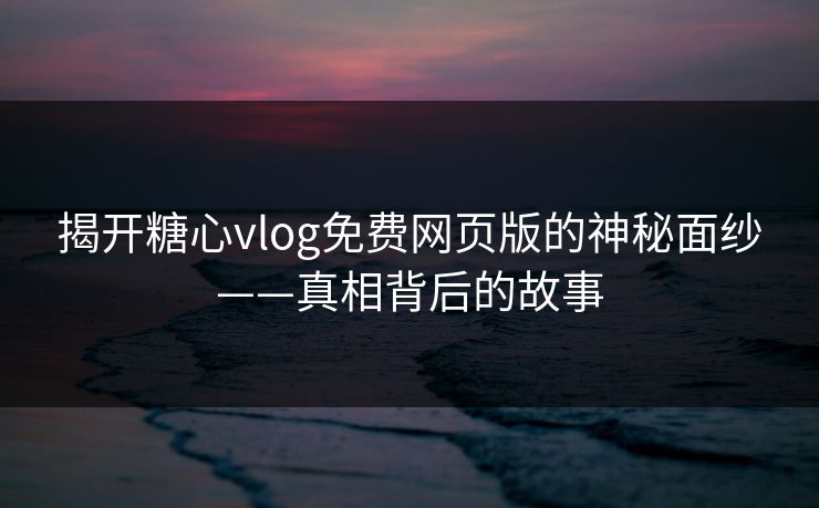 揭开糖心vlog免费网页版的神秘面纱——真相背后的故事 揭开糖心vlog免费网页版的神秘面纱——真相背后的故事