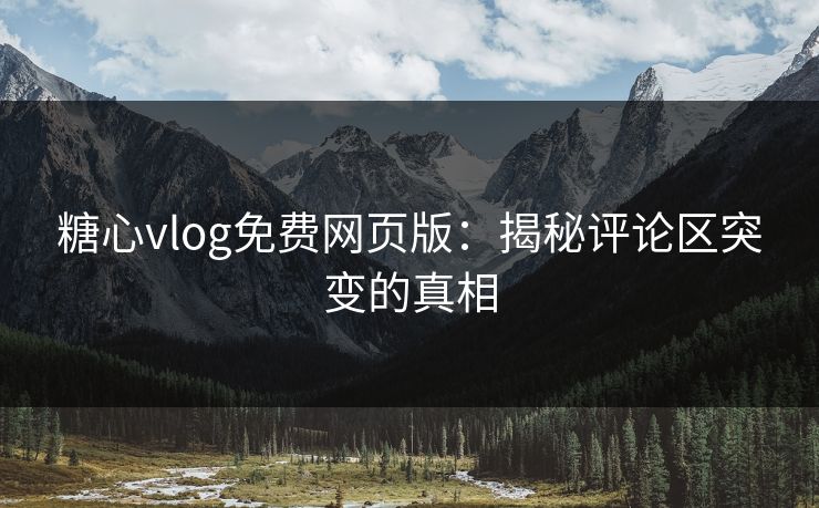 糖心vlog免费网页版:揭秘评论区突变的真相 糖心vlog免费网页版:揭秘评论区突变的真相