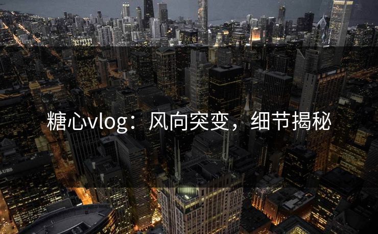 糖心vlog:风向突变,细节揭秘 糖心vlog:风向突变,细节揭秘