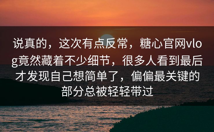 说真的,这次有点反常,糖心官网vlog竟然藏着不少细节,很多人看到最后才发现自己想简单了,偏偏最关键的部分总被轻轻带过 说真的,这次有点反常,糖心官网vlog竟然藏着不少细节,很多人看到最后才发现自己想简单了,偏偏最关键的部分总被轻轻带过