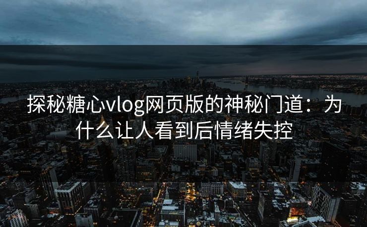 探秘糖心vlog网页版的神秘门道:为什么让人看到后情绪失控 探秘糖心vlog网页版的神秘门道:为什么让人看到后情绪失控