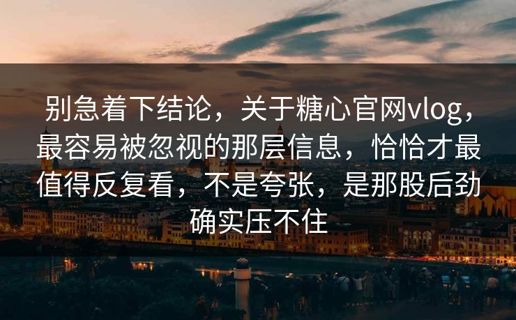 别急着下结论,关于糖心官网vlog,最容易被忽视的那层信息,恰恰才最值得反复看,不是夸张,是那股后劲确实压不住 别急着下结论,关于糖心官网vlog,最容易被忽视的那层信息,恰恰才最值得反复看,不是夸张,是那股后劲确实压不住