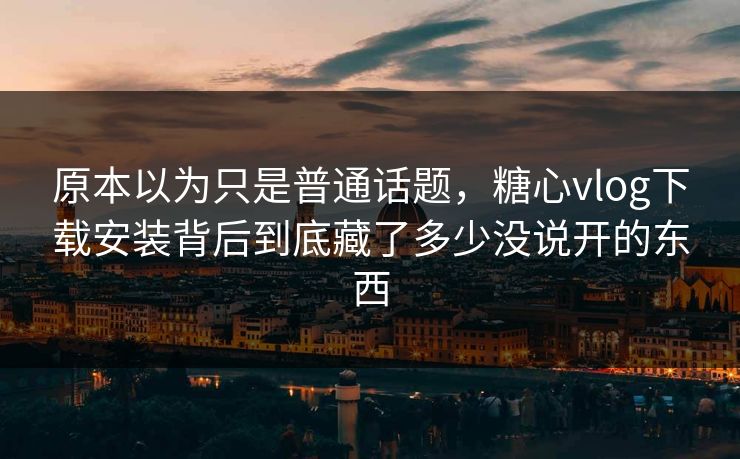 原本以为只是普通话题,糖心vlog下载安装背后到底藏了多少没说开的东西 原本以为只是普通话题,糖心vlog下载安装背后到底藏了多少没说开的东西
