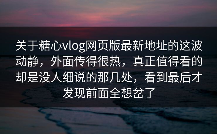 关于糖心vlog网页版最新地址的这波动静,外面传得很热,真正值得看的却是没人细说的那几处,看到最后才发现前面全想岔了 关于糖心vlog网页版最新地址的这波动静,外面传得很热,真正值得看的却是没人细说的那几处,看到最后才发现前面全想岔了