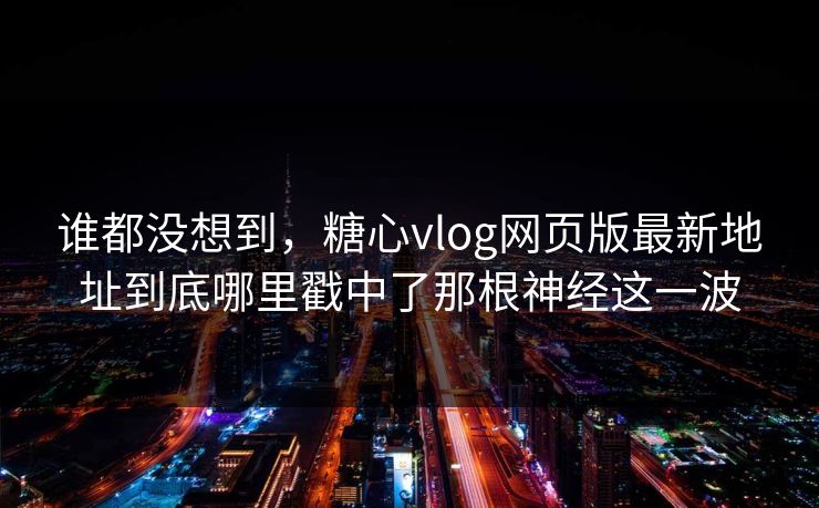 谁都没想到,糖心vlog网页版最新地址到底哪里戳中了那根神经这一波 谁都没想到,糖心vlog网页版最新地址到底哪里戳中了那根神经这一波