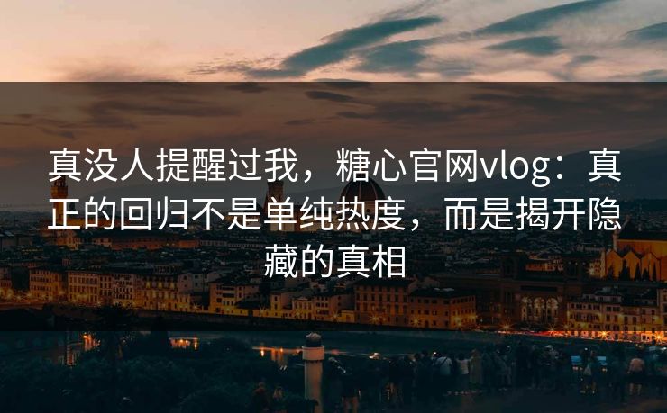 真没人提醒过我,糖心官网vlog:真正的回归不是单纯热度,而是揭开隐藏的真相 真没人提醒过我,糖心官网vlog:真正的回归不是单纯热度,而是揭开隐藏的真相