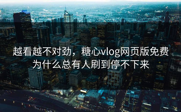 越看越不对劲,糖心vlog网页版免费为什么总有人刷到停不下来 越看越不对劲,糖心vlog网页版免费为什么总有人刷到停不下来