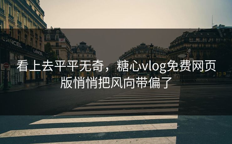 看上去平平无奇，糖心vlog免费网页版悄悄把风向带偏了