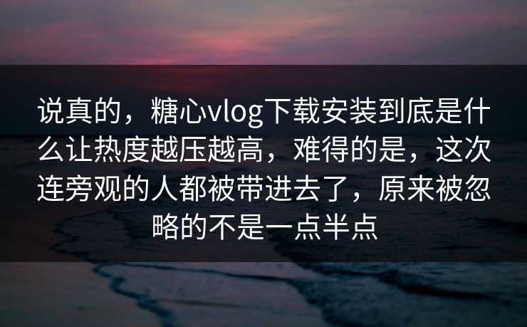 说真的,糖心vlog下载安装到底是什么让热度越压越高,难得的是,这次连旁观的人都被带进去了,原来被忽略的不是一点半点 说真的,糖心vlog下载安装到底是什么让热度越压越高,难得的是,这次连旁观的人都被带进去了,原来被忽略的不是一点半点