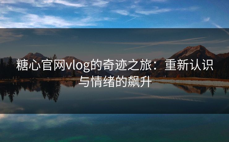 糖心官网vlog的奇迹之旅:重新认识与情绪的飙升 糖心官网vlog的奇迹之旅:重新认识与情绪的飙升