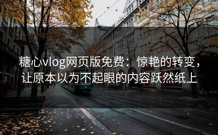 糖心vlog网页版免费：惊艳的转变，让原本以为不起眼的内容跃然纸上