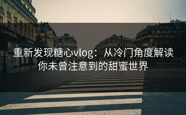 重新发现糖心vlog:从冷门角度解读你未曾注意到的甜蜜世界 重新发现糖心vlog:从冷门角度解读你未曾注意到的甜蜜世界