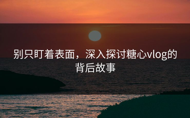别只盯着表面，深入探讨糖心vlog的背后故事