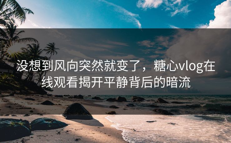 没想到风向突然就变了,糖心vlog在线观看揭开平静背后的暗流 没想到风向突然就变了,糖心vlog在线观看揭开平静背后的暗流