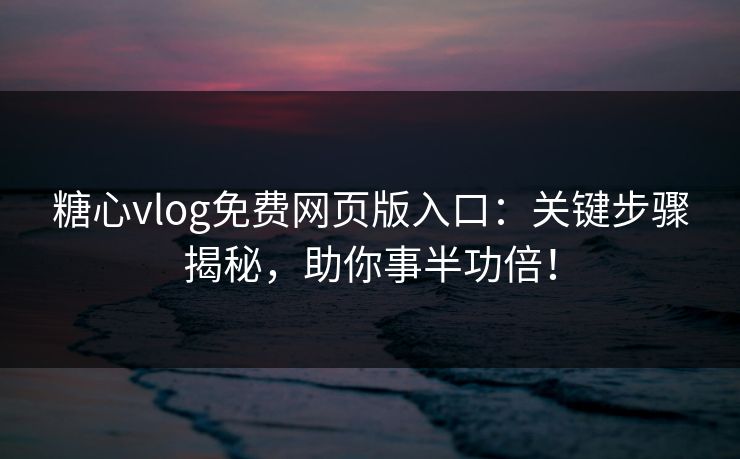 糖心vlog免费网页版入口:关键步骤揭秘,助你事半功倍! 糖心vlog免费网页版入口:关键步骤揭秘,助你事半功倍!