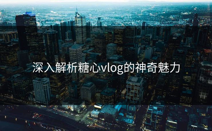 深入解析糖心vlog的神奇魅力 深入解析糖心vlog的神奇魅力