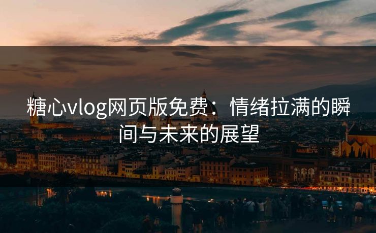 糖心vlog网页版免费:情绪拉满的瞬间与未来的展望 糖心vlog网页版免费:情绪拉满的瞬间与未来的展望
