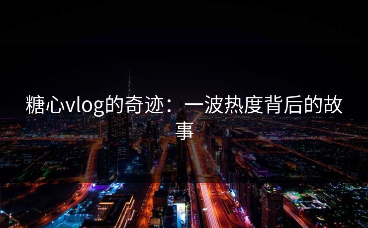 糖心vlog的奇迹:一波热度背后的故事 糖心vlog的奇迹:一波热度背后的故事