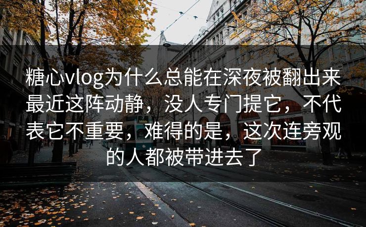 糖心vlog为什么总能在深夜被翻出来最近这阵动静,没人专门提它,不代表它不重要,难得的是,这次连旁观的人都被带进去了 糖心vlog为什么总能在深夜被翻出来最近这阵动静,没人专门提它,不代表它不重要,难得的是,这次连旁观的人都被带进去了