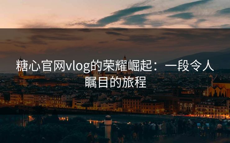 糖心官网vlog的荣耀崛起:一段令人瞩目的旅程 糖心官网vlog的荣耀崛起:一段令人瞩目的旅程