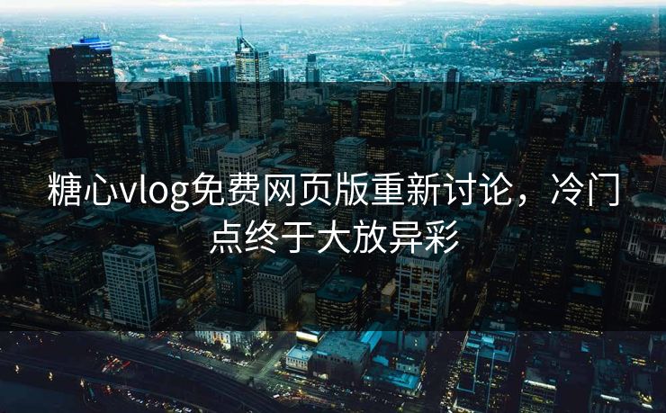 糖心vlog免费网页版重新讨论,冷门点终于大放异彩 糖心vlog免费网页版重新讨论,冷门点终于大放异彩