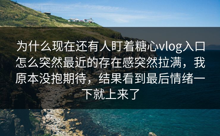 为什么现在还有人盯着糖心vlog入口怎么突然最近的存在感突然拉满,我原本没抱期待,结果看到最后情绪一下就上来了 为什么现在还有人盯着糖心vlog入口怎么突然最近的存在感突然拉满,我原本没抱期待,结果看到最后情绪一下就上来了
