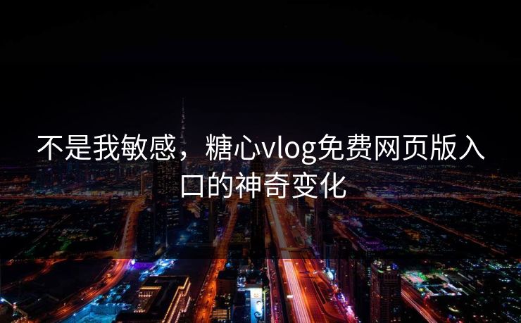 不是我敏感,糖心vlog免费网页版入口的神奇变化 不是我敏感,糖心vlog免费网页版入口的神奇变化