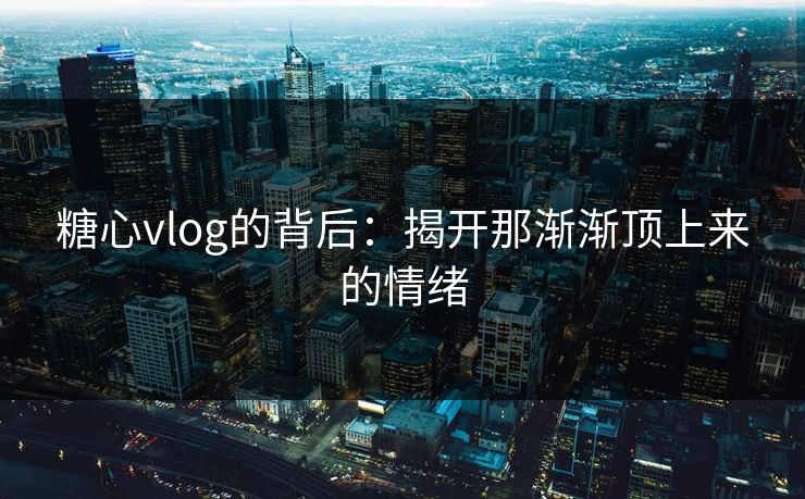 糖心vlog的背后:揭开那渐渐顶上来的情绪 糖心vlog的背后:揭开那渐渐顶上来的情绪
