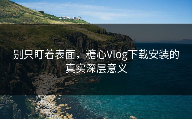 别只盯着表面,糖心Vlog下载安装的真实深层意义 别只盯着表面,糖心Vlog下载安装的真实深层意义