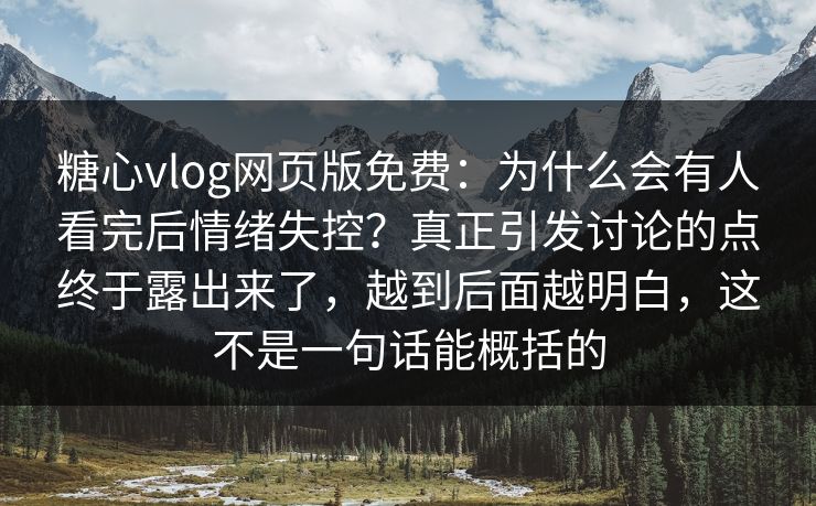 糖心vlog网页版免费:为什么会有人看完后情绪失控?真正引发讨论的点终于露出来了,越到后面越明白,这不是一句话能概括的 糖心vlog网页版免费:为什么会有人看完后情绪失控?真正引发讨论的点终于露出来了,越到后面越明白,这不是一句话能概括的