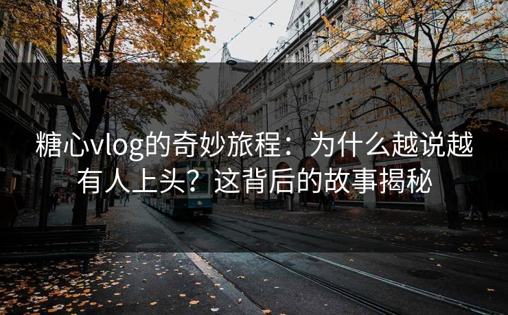 糖心vlog的奇妙旅程:为什么越说越有人上头?这背后的故事揭秘 糖心vlog的奇妙旅程:为什么越说越有人上头?这背后的故事揭秘
