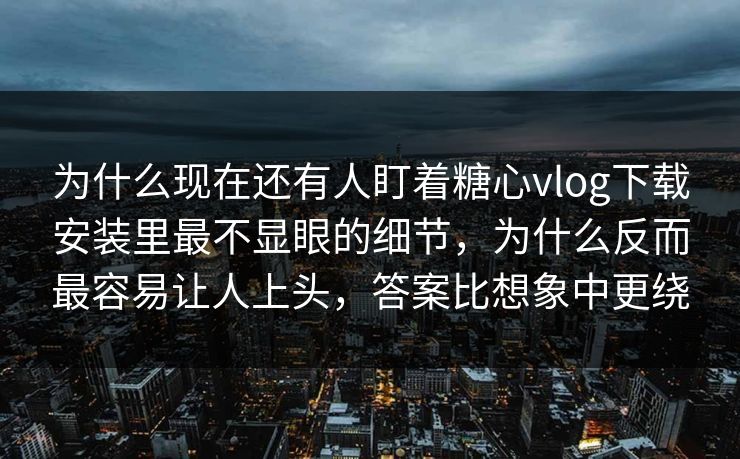 为什么现在还有人盯着糖心vlog下载安装里最不显眼的细节,为什么反而最容易让人上头,答案比想象中更绕 为什么现在还有人盯着糖心vlog下载安装里最不显眼的细节,为什么反而最容易让人上头,答案比想象中更绕