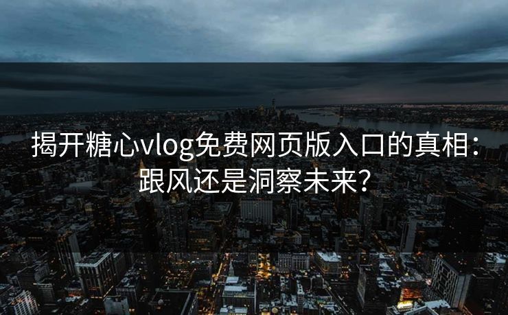 揭开糖心vlog免费网页版入口的真相:跟风还是洞察未来? 揭开糖心vlog免费网页版入口的真相:跟风还是洞察未来?