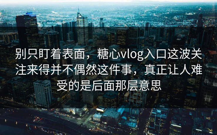 别只盯着表面,糖心vlog入口这波关注来得并不偶然这件事,真正让人难受的是后面那层意思 别只盯着表面,糖心vlog入口这波关注来得并不偶然这件事,真正让人难受的是后面那层意思