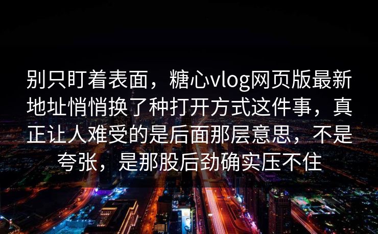 别只盯着表面,糖心vlog网页版最新地址悄悄换了种打开方式这件事,真正让人难受的是后面那层意思,不是夸张,是那股后劲确实压不住 别只盯着表面,糖心vlog网页版最新地址悄悄换了种打开方式这件事,真正让人难受的是后面那层意思,不是夸张,是那股后劲确实压不住
