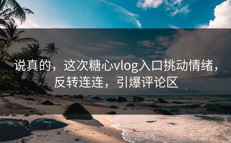 说真的,这次糖心vlog入口挑动情绪,反转连连,引爆评论区 说真的,这次糖心vlog入口挑动情绪,反转连连,引爆评论区